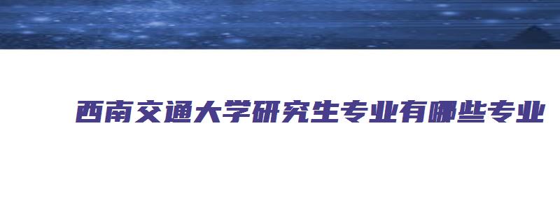 西南交通大学研究生专业有哪些专业