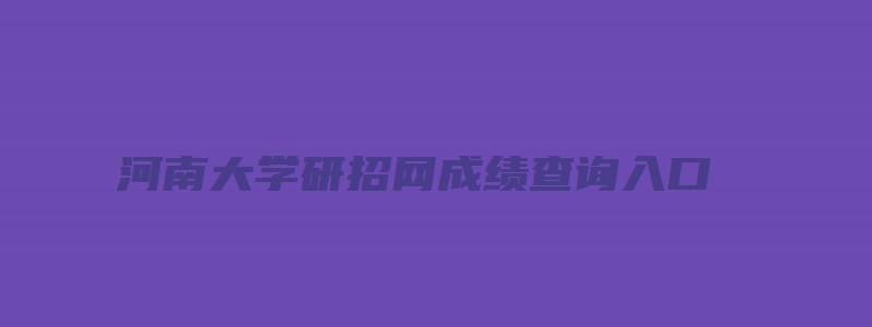 河南大学研招网成绩查询入口