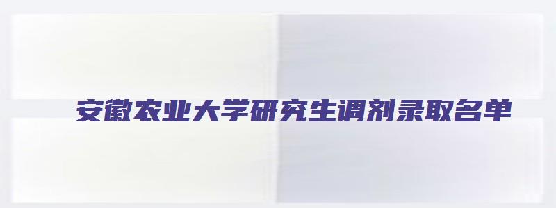 安徽农业大学研究生调剂录取名单