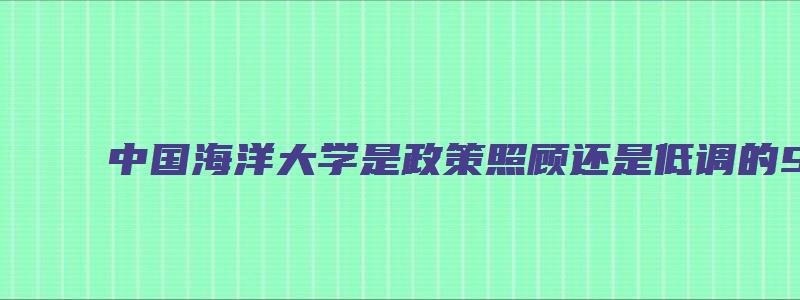 中国海洋大学是政策照顾还是低调的985