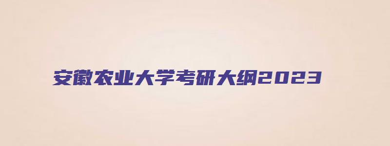 安徽农业大学考研大纲2023