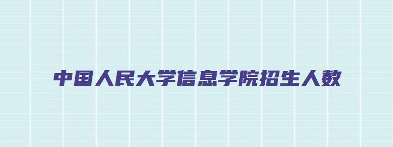 中国人民大学信息学院招生人数