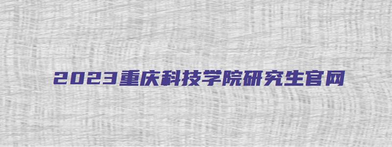 2023重庆科技学院研究生官网