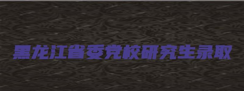 黑龙江省委党校研究生录取