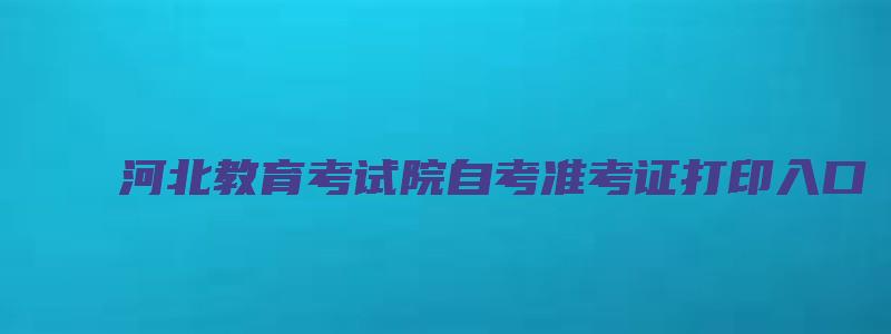 河北教育考试院自考准考证打印入口