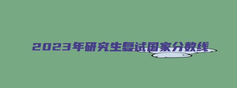 2023年研究生复试国家分数线