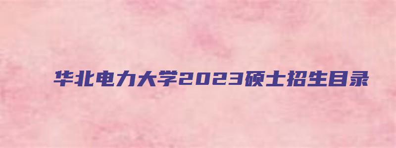 华北电力大学2023硕士招生目录