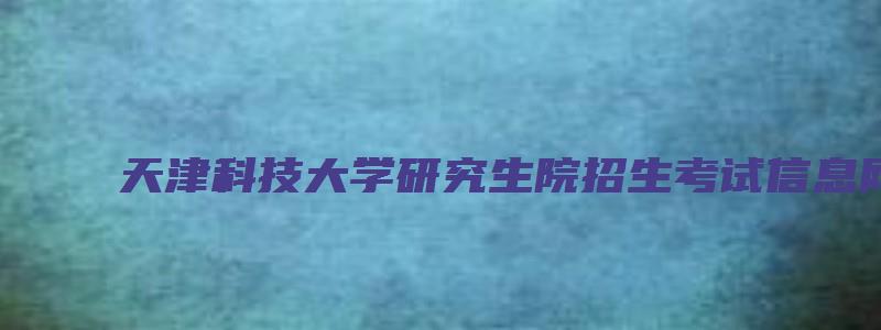 天津科技大学研究生院招生考试信息网