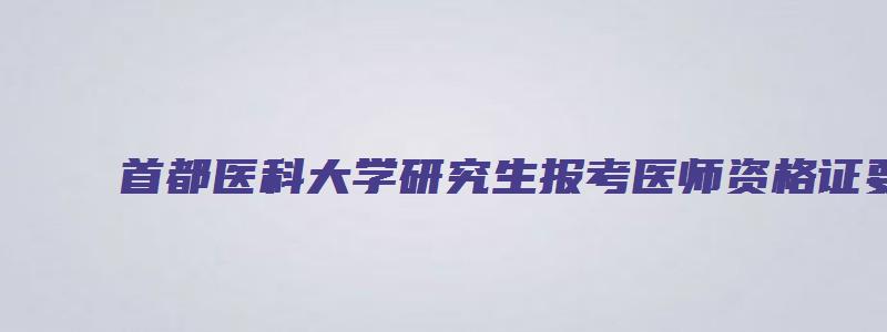 首都医科大学研究生报考医师资格证要求