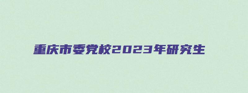 重庆市委党校2023年研究生