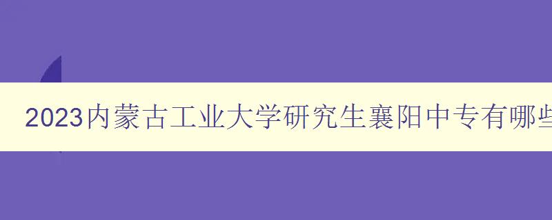 2023内蒙古工业大学研究生襄阳中专有哪些学校