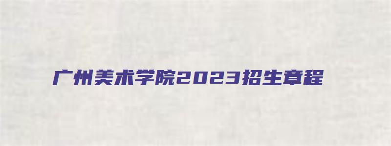 广州美术学院2023招生章程