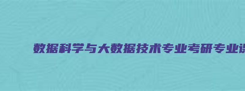 数据科学与大数据技术专业考研专业课考什么