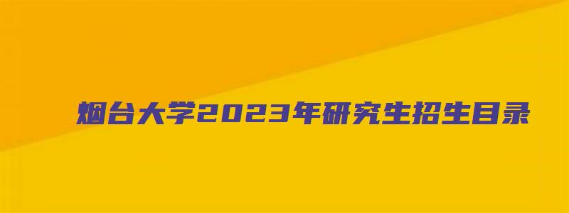 烟台大学2023年研究生招生目录