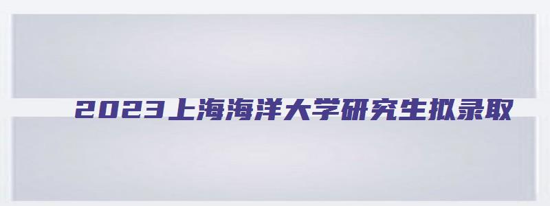 2023上海海洋大学研究生拟录取