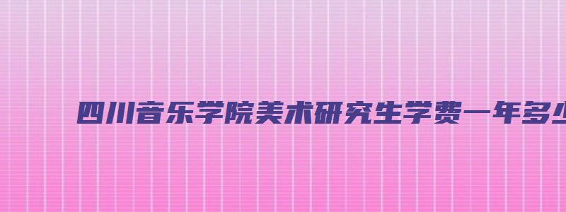 四川音乐学院美术研究生学费一年多少