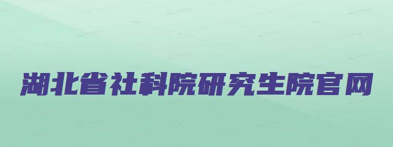 湖北省社科院研究生院官网