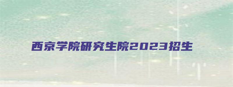 西京学院研究生院2023招生