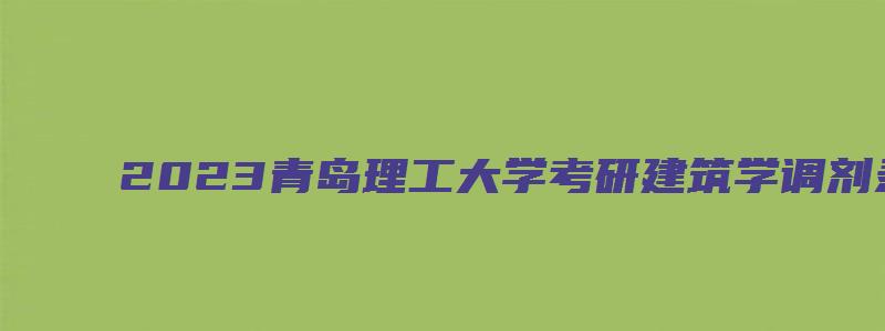 2023青岛理工大学考研建筑学调剂录取分数线