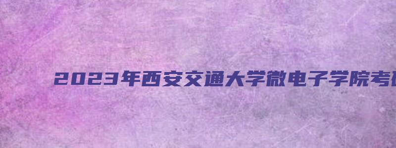 2023年西安交通大学微电子学院考研复试调剂办法