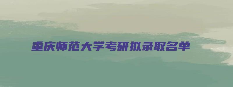 重庆师范大学考研拟录取名单