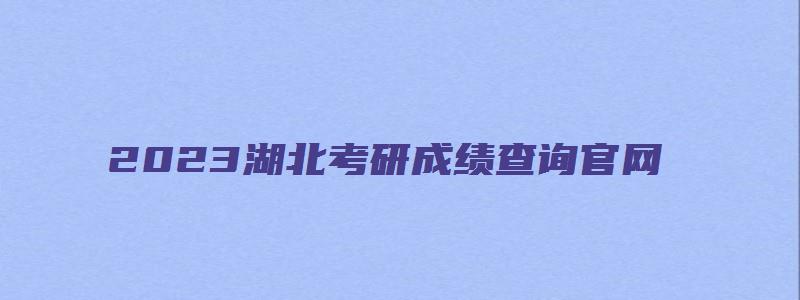 2023湖北考研成绩查询官网