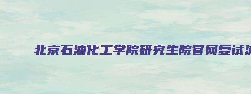 北京石油化工学院研究生院官网复试流程