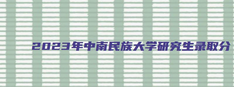 2023年中南民族大学研究生录取分