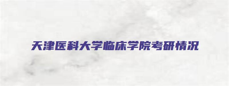 天津医科大学临床学院考研情况