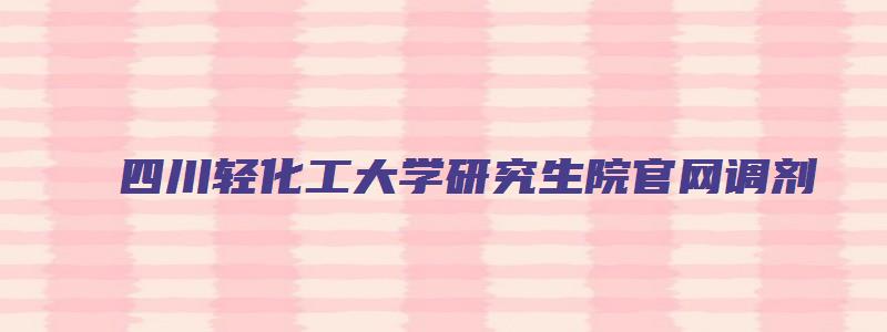 四川轻化工大学研究生院官网调剂