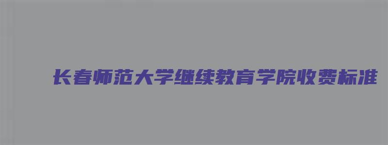 长春师范大学继续教育学院收费标准