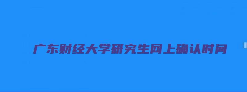 广东财经大学研究生网上确认时间