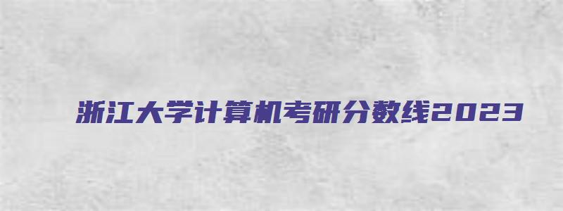 浙江大学计算机考研分数线2023