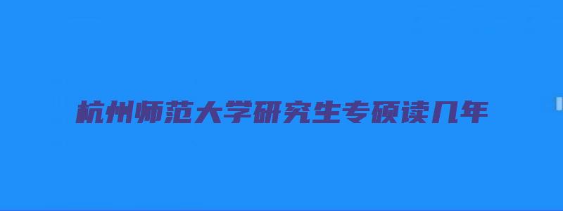 杭州师范大学研究生专硕读几年