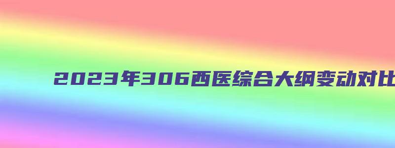 2023年306西医综合大纲变动对比表