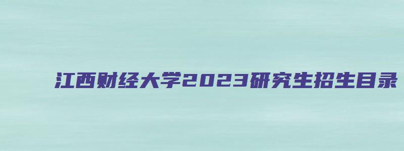 江西财经大学2023研究生招生目录