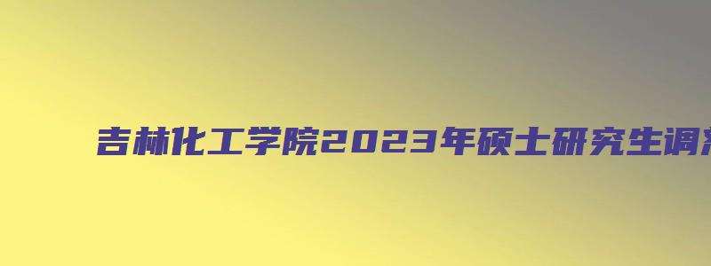 吉林化工学院2023年硕士研究生调剂政策公告