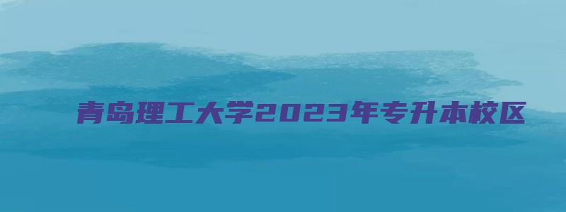 青岛理工大学2023年专升本校区