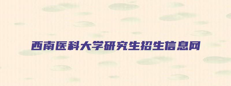 西南医科大学研究生招生信息网