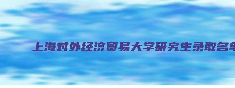 上海对外经济贸易大学研究生录取名单