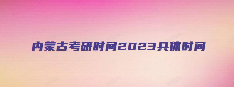 内蒙古考研时间2023具体时间