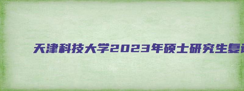 天津科技大学2023年硕士研究生复试专业课参考大纲