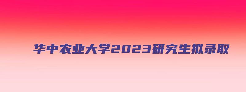 华中农业大学2023研究生拟录取