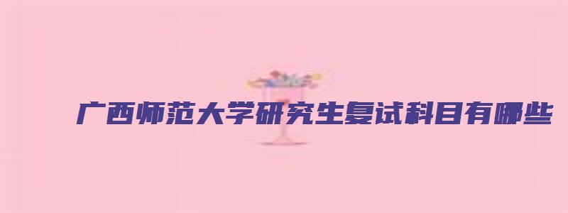 广西师范大学研究生复试科目有哪些