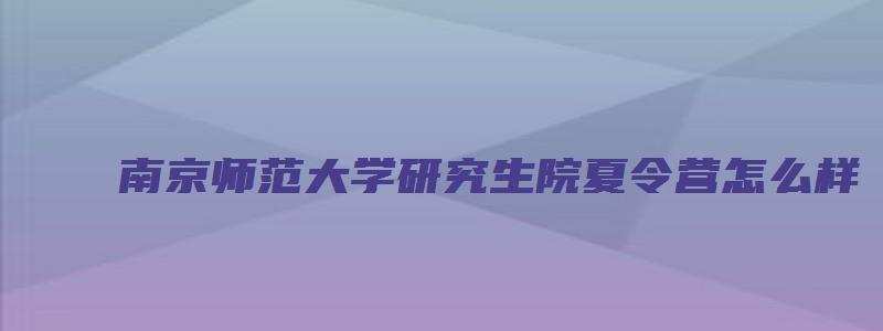 南京师范大学研究生院夏令营怎么样