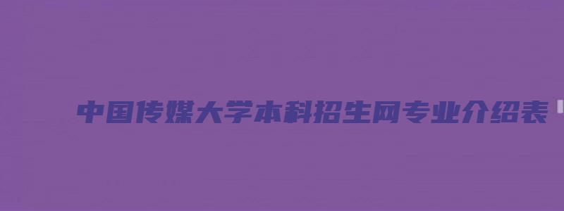 中国传媒大学本科招生网专业介绍表