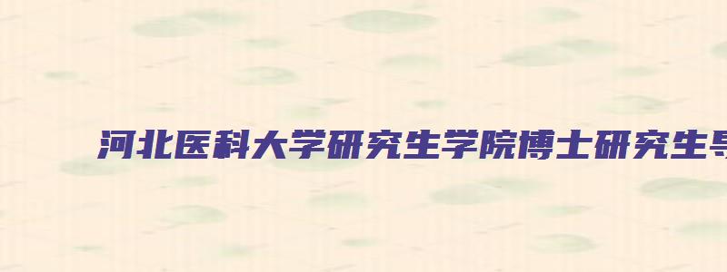 河北医科大学研究生学院博士研究生导师遴选