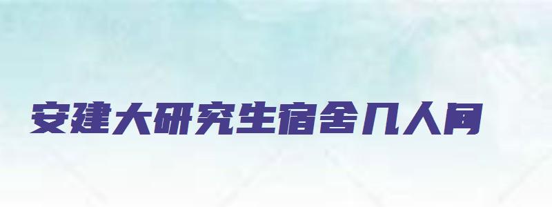 安建大研究生宿舍几人间