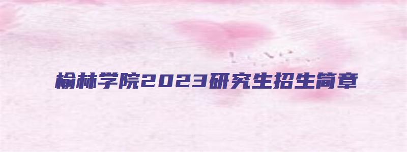 榆林学院2023研究生招生简章