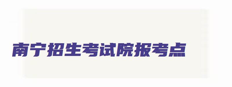 南宁招生考试院报考点